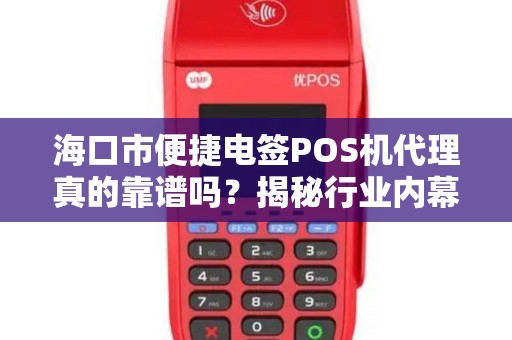 海口市便捷电签POS机代理真的靠谱吗？揭秘行业内幕与避坑指南！