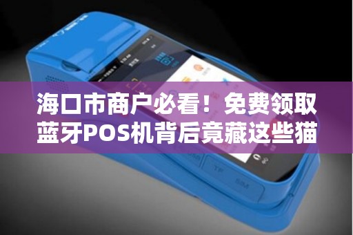 海口市商户必看！免费领取蓝牙POS机背后竟藏这些猫腻？