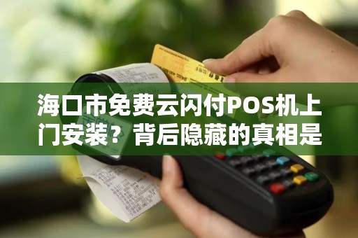 海口市免费云闪付POS机上门安装?背后隐藏的真相是什么? 海口市免费云闪付POS机上门安装?背后隐藏的真相是什么?