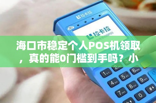 海口市稳定个人POS机领取,真的能0门槛到手吗?小心这5大隐藏陷阱! 海口市稳定个人POS机领取,真的能0门槛到手吗?小心这5大隐藏陷阱!