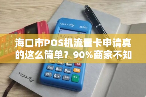 海口市POS机流量卡申请真的这么简单？90%商家不知道的隐藏福利！