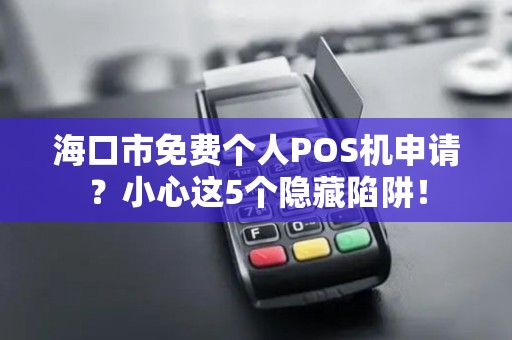 海口市免费个人POS机申请?小心这5个隐藏陷阱! 海口市免费个人POS机申请?小心这5个隐藏陷阱!