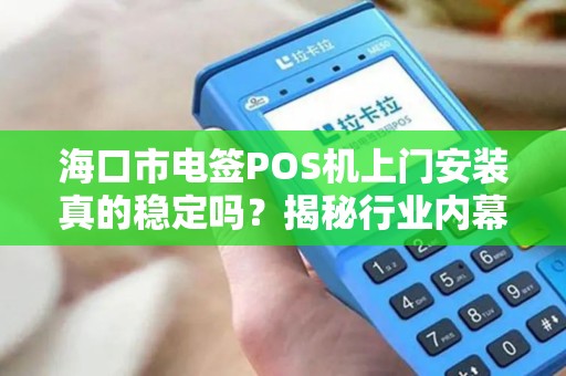 海口市电签POS机上门安装真的稳定吗？揭秘行业内幕与避坑指南！