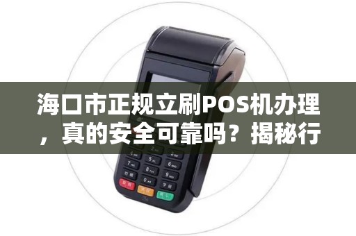 海口市正规立刷POS机办理，真的安全可靠吗？揭秘行业内幕与避坑指南！