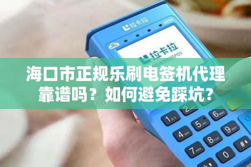 海口市正规乐刷电签机代理靠谱吗？如何避免踩坑？