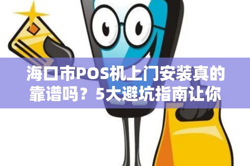 海口市POS机上门安装真的靠谱吗?5大避坑指南让你不再踩雷!