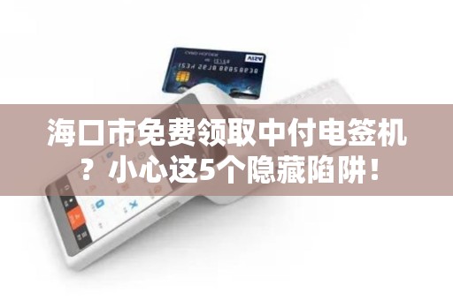 海口市免费领取中付电签机?小心这5个隐藏陷阱!