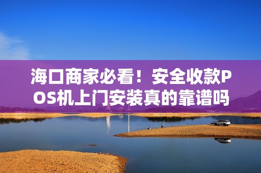 海口商家必看！安全收款POS机上门安装真的靠谱吗？揭秘3大隐藏风险与避坑指南