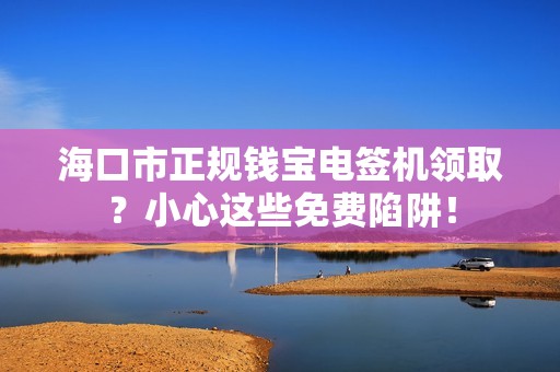 海口市正规钱宝电签机领取?小心这些免费陷阱!