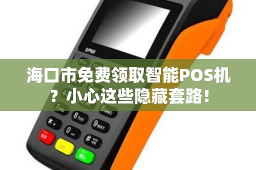 海口市免费领取智能POS机？小心这些隐藏套路！