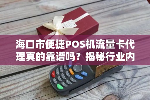 海口市便捷POS机流量卡代理真的靠谱吗?揭秘行业内幕与避坑指南!