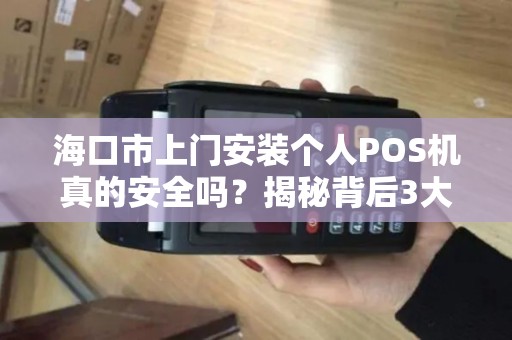海口市上门安装个人POS机真的安全吗？揭秘背后3大风险与5个避坑指南！