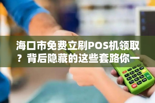 海口市免费立刷POS机领取?背后隐藏的这些套路你一定要知道!