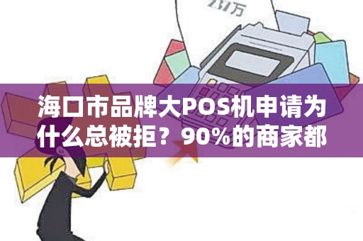 海口市品牌大POS机申请为什么总被拒？90%的商家都忽略了这3个关键点！