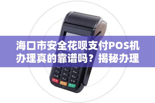 海口市安全花呗支付POS机办理真的靠谱吗？揭秘办理中的5大陷阱！