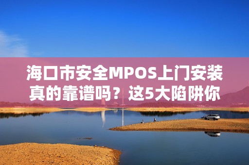 海口市安全MPOS上门安装真的靠谱吗？这5大陷阱你必须知道！
