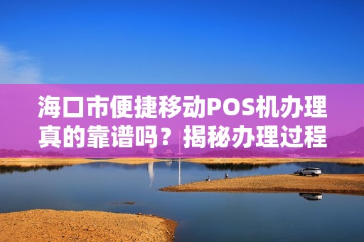 海口市便捷移动POS机办理真的靠谱吗？揭秘办理过程中的5大陷阱！