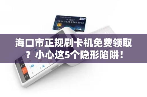 海口市正规刷卡机免费领取?小心这5个隐形陷阱! 海口市正规刷卡机免费领取?小心这5个隐形陷阱!