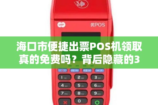 海口市便捷出票POS机领取真的免费吗?背后隐藏的3大陷阱! 海口市便捷出票POS机领取真的免费吗?背后隐藏的3大陷阱!
