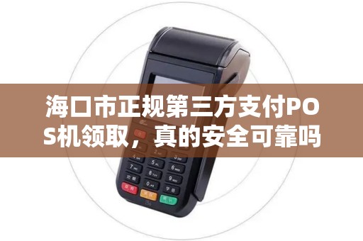 海口市正规第三方支付POS机领取,真的安全可靠吗?揭秘背后隐藏的5大风险!