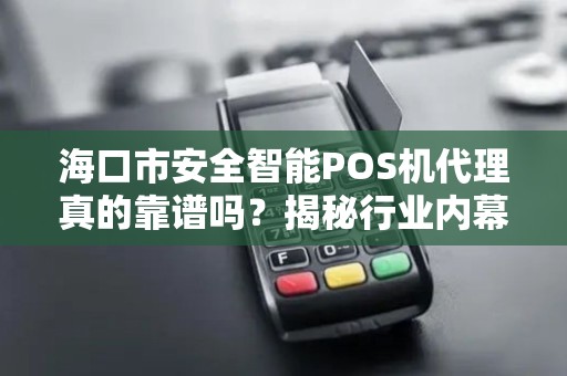 海口市安全智能POS机代理真的靠谱吗？揭秘行业内幕与避坑指南！