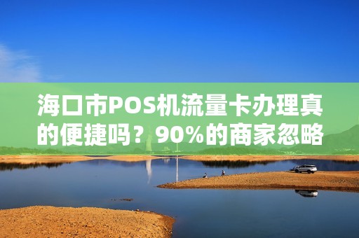海口市POS机流量卡办理真的便捷吗？90%的商家忽略的3大陷阱！