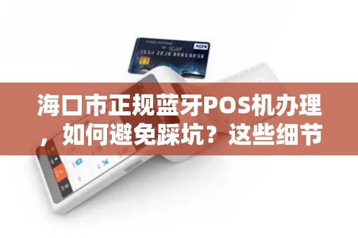 海口市正规蓝牙POS机办理,如何避免踩坑?这些细节你必须知道! 海口市正规蓝牙POS机办理,如何避免踩坑?这些细节你必须知道!