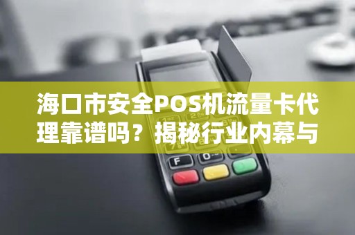 海口市安全POS机流量卡代理靠谱吗？揭秘行业内幕与避坑指南！