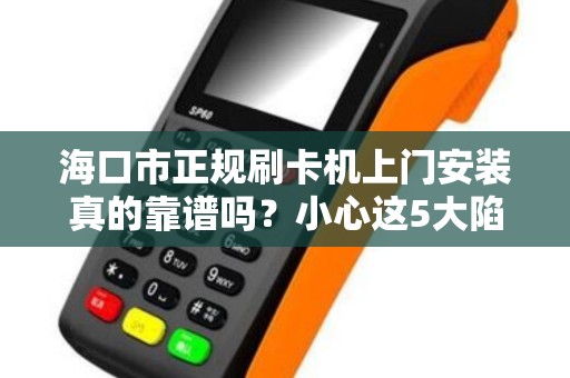 海口市正规刷卡机上门安装真的靠谱吗？小心这5大陷阱！