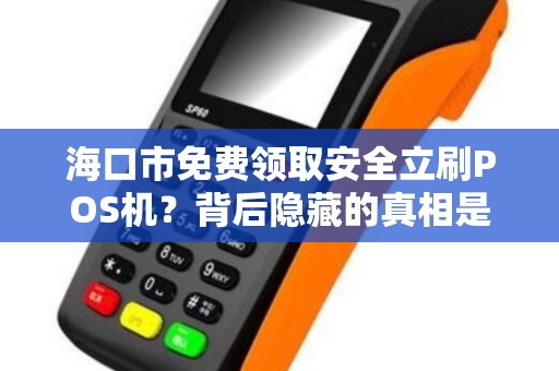 海口市免费领取安全立刷POS机?背后隐藏的真相是什么? 海口市免费领取安全立刷POS机?背后隐藏的真相是什么?