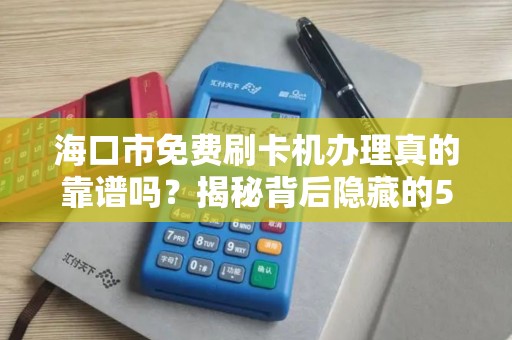 海口市免费刷卡机办理真的靠谱吗？揭秘背后隐藏的5大陷阱！