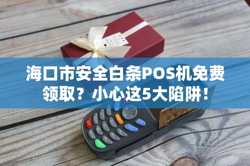 海口市安全白条POS机免费领取？小心这5大陷阱！