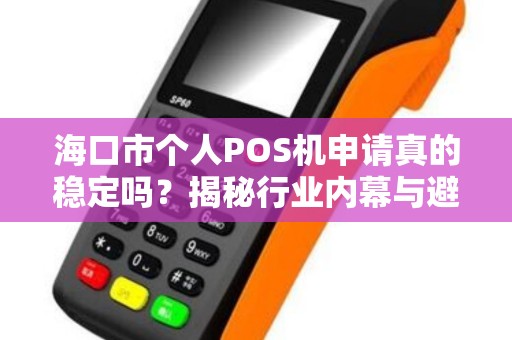 海口市个人POS机申请真的稳定吗？揭秘行业内幕与避坑指南！