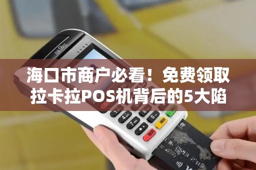 海口市商户必看！免费领取拉卡拉POS机背后的5大陷阱，你中招了吗？