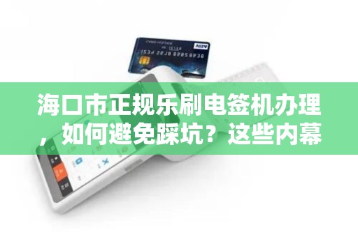 海口市正规乐刷电签机办理，如何避免踩坑？这些内幕商家不会告诉你！