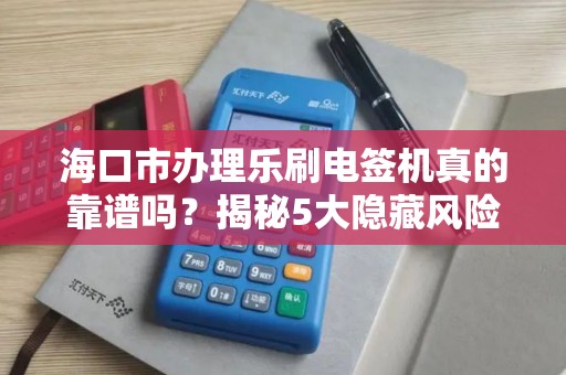 海口市办理乐刷电签机真的靠谱吗？揭秘5大隐藏风险与避坑指南！