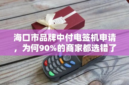 海口市品牌中付电签机申请，为何90%的商家都选错了？真相让人意外！
