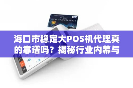 海口市稳定大POS机代理真的靠谱吗？揭秘行业内幕与避坑指南