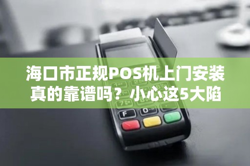 海口市正规POS机上门安装真的靠谱吗？小心这5大陷阱！