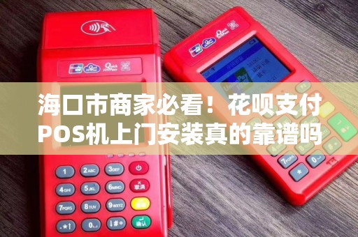 海口市商家必看！花呗支付POS机上门安装真的靠谱吗？揭秘背后的3大陷阱与5大优势！