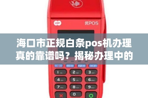 海口市正规白条pos机办理真的靠谱吗？揭秘办理中的5大陷阱！