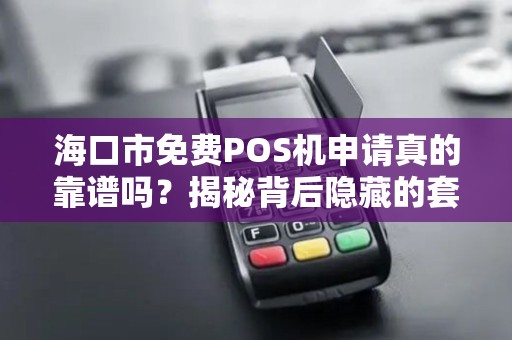 海口市免费POS机申请真的靠谱吗?揭秘背后隐藏的套路!