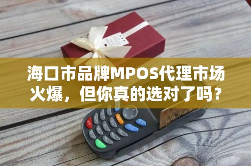 海口市品牌MPOS代理市场火爆，但你真的选对了吗？揭秘代理背后的5大陷阱！