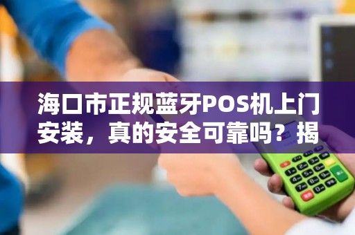 海口市正规蓝牙POS机上门安装，真的安全可靠吗？揭秘行业内幕！