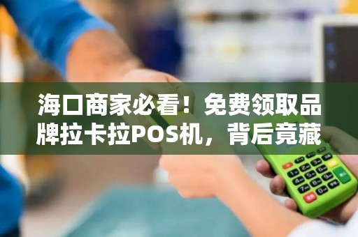 海口商家必看！免费领取品牌拉卡拉POS机，背后竟藏这些套路？