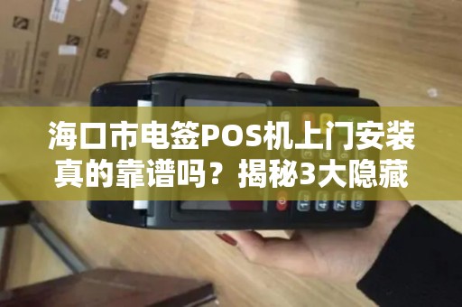 海口市电签POS机上门安装真的靠谱吗？揭秘3大隐藏陷阱与避坑指南！