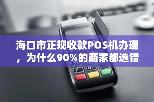 海口市正规收款POS机办理，为什么90%的商家都选错了？揭秘3大避坑指南！