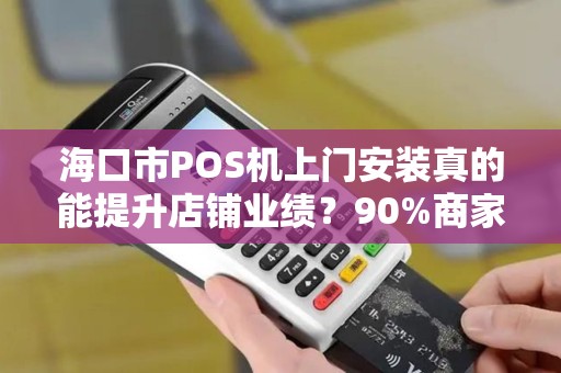 海口市POS机上门安装真的能提升店铺业绩？90%商家不知道的3个隐藏优势！