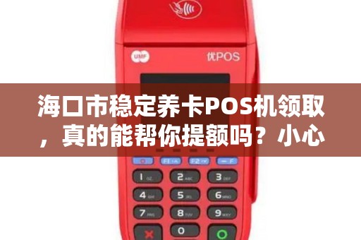 海口市稳定养卡POS机领取，真的能帮你提额吗？小心这些隐藏风险！
