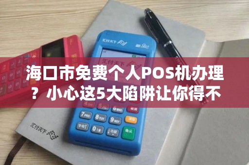 海口市免费个人POS机办理?小心这5大陷阱让你得不偿失!